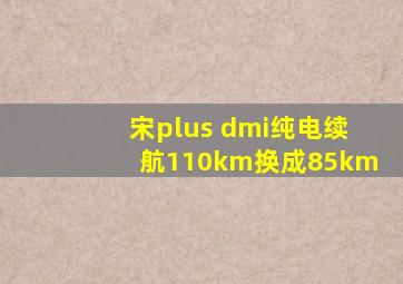 宋plus dmi纯电续航110km换成85km